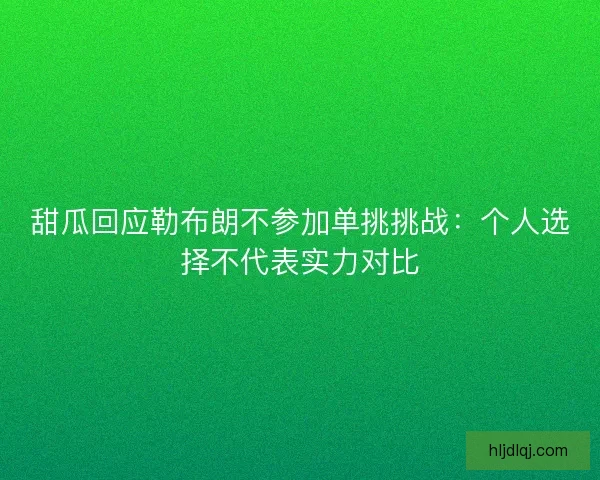 甜瓜回应勒布朗不参加单挑挑战：个人选择不代表实力对比