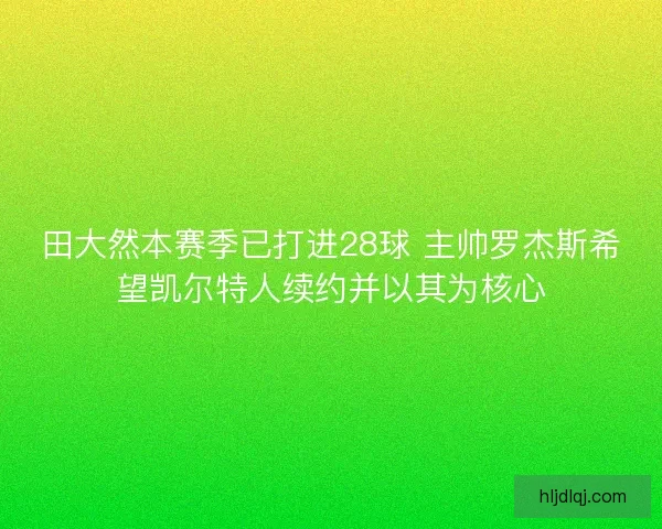 田大然本赛季已打进28球 主帅罗杰斯希望凯尔特人续约并以其为核心