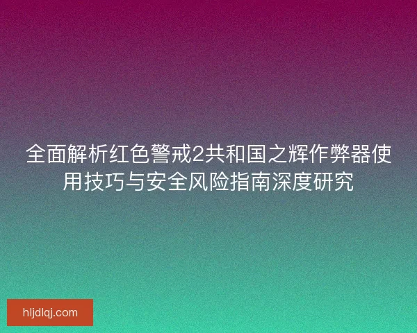 全面解析红色警戒2共和国之辉作弊器使用技巧与安全风险指南深度研究