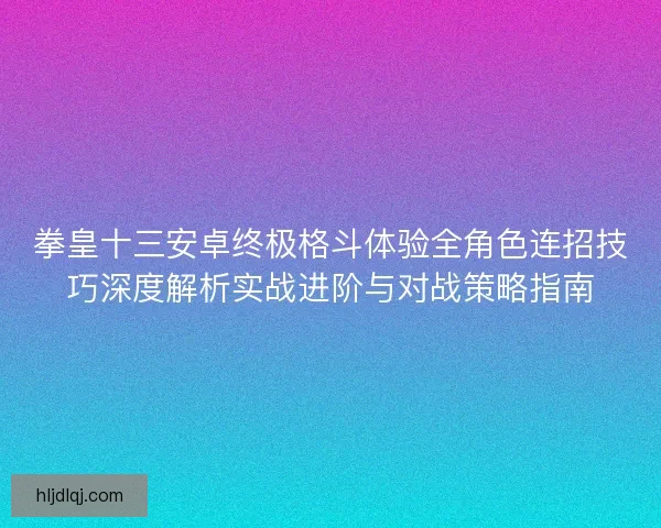 拳皇十三安卓终极格斗体验全角色连招技巧深度解析实战进阶与对战策略指南