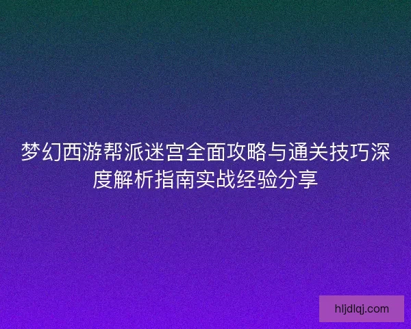 梦幻西游帮派迷宫全面攻略与通关技巧深度解析指南实战经验分享