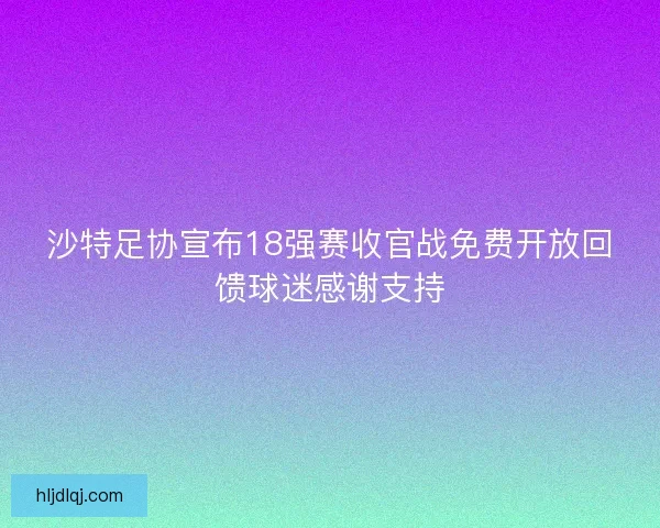 沙特足协宣布18强赛收官战免费开放回馈球迷感谢支持