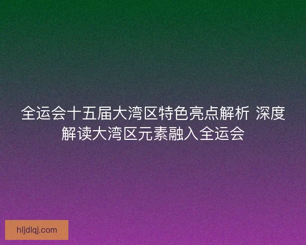 全运会十五届大湾区特色亮点解析 深度解读大湾区元素融入全运会