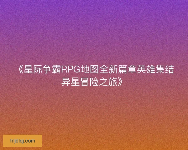 《星际争霸RPG地图全新篇章英雄集结异星冒险之旅》
