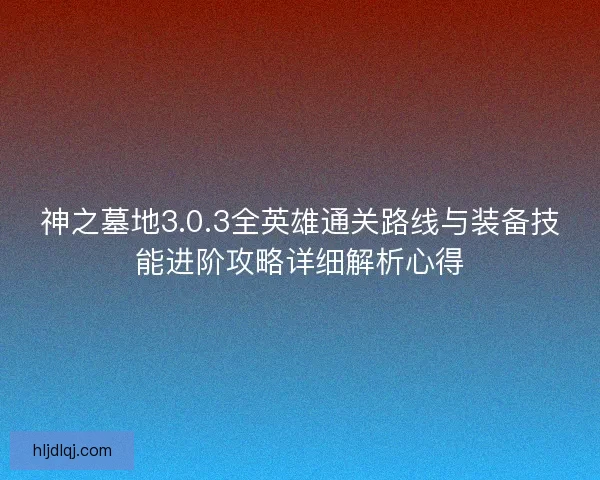 神之墓地3.0.3全英雄通关路线与装备技能进阶攻略详细解析心得