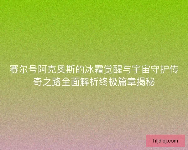 赛尔号阿克奥斯的冰霜觉醒与宇宙守护传奇之路全面解析终极篇章揭秘